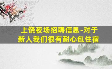 上饶夜场招聘信息-对于新人我们很有耐心包住宿