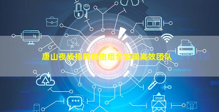 唐山夜场招聘自由组合实现高效团队